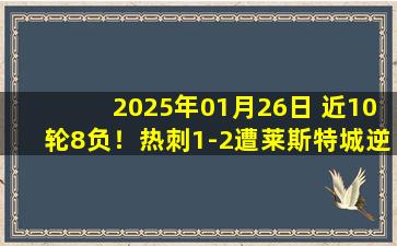 2025年01月26日 近10轮8负！热刺1-2遭莱斯特城逆转 莱斯特4分钟2球终结英超7连败